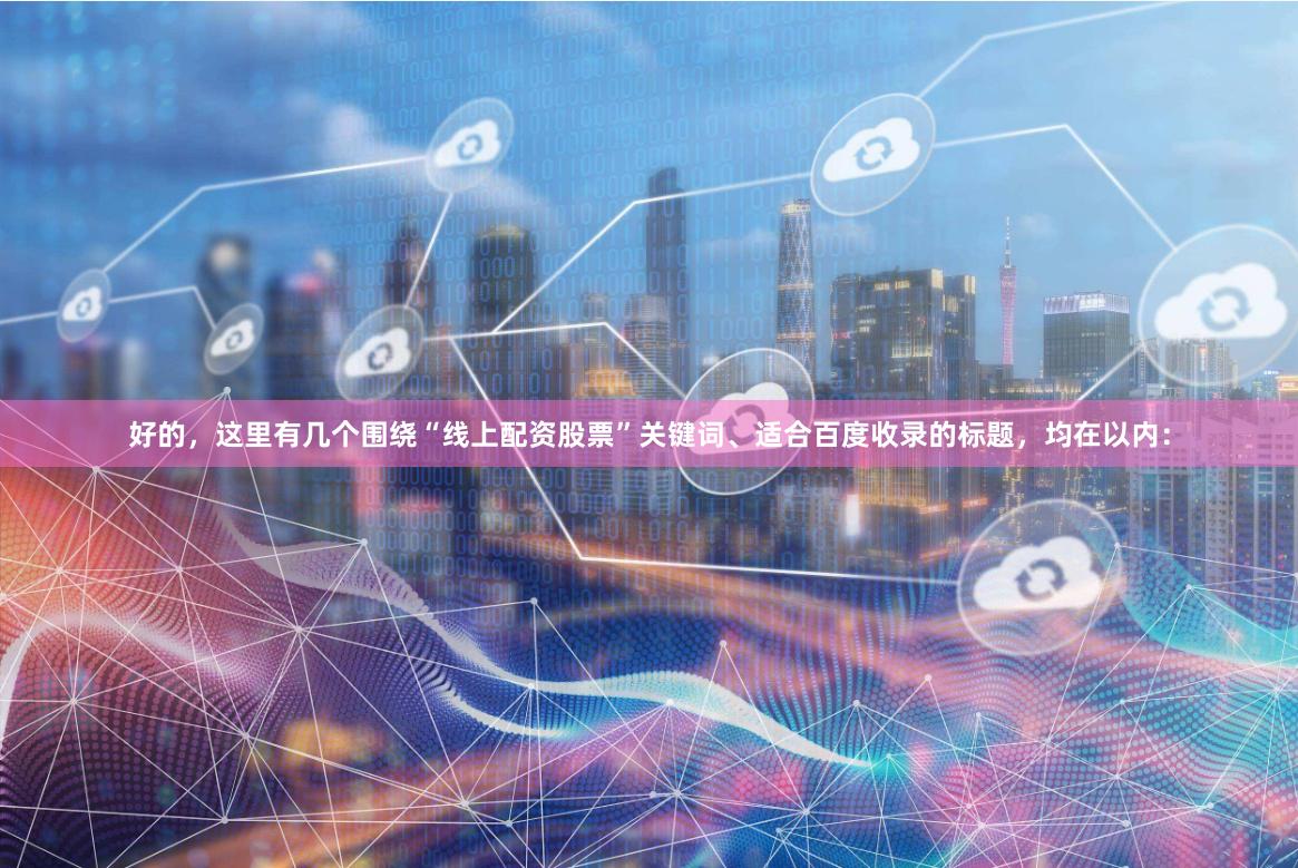 好的,这里有几个围绕“线上配资股票”关键词、适合百度收录的标题,均在以内: