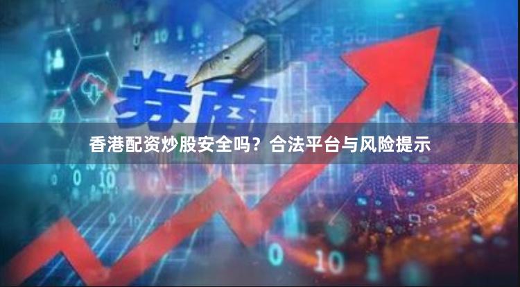 香港配资炒股安全吗？合法平台与风险提示