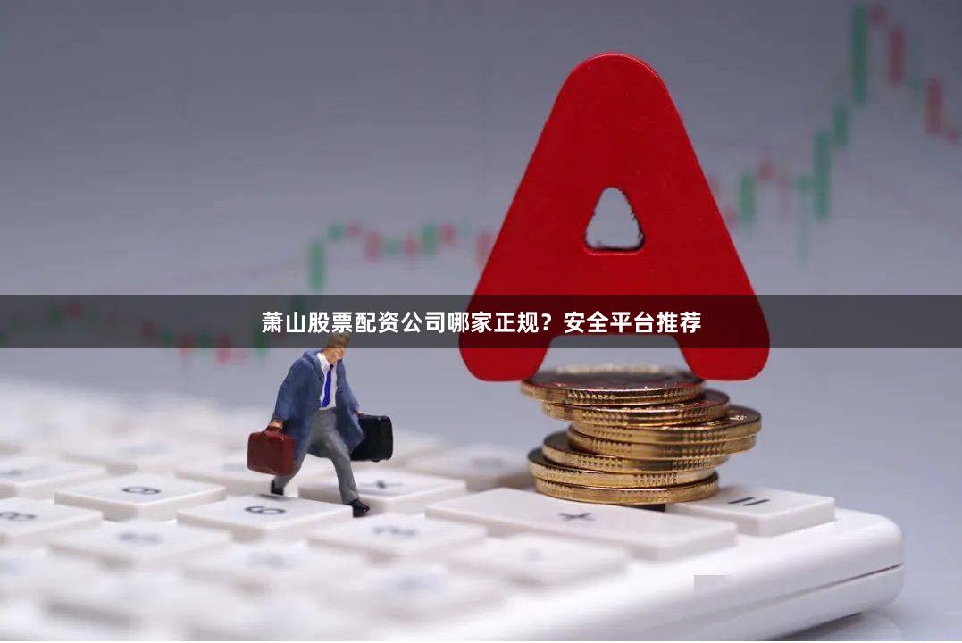 萧山股票配资公司哪家正规?安全平台推荐