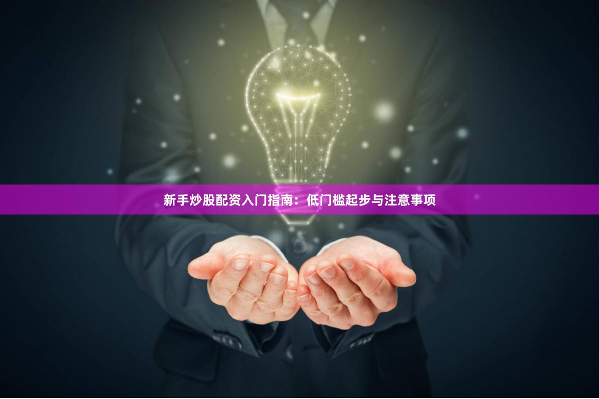 新手炒股配资入门指南：低门槛起步与注意事项