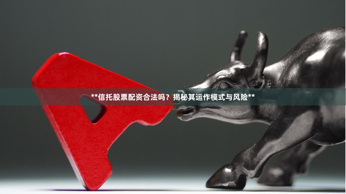 **信托股票配资合法吗？揭秘其运作模式与风险**
