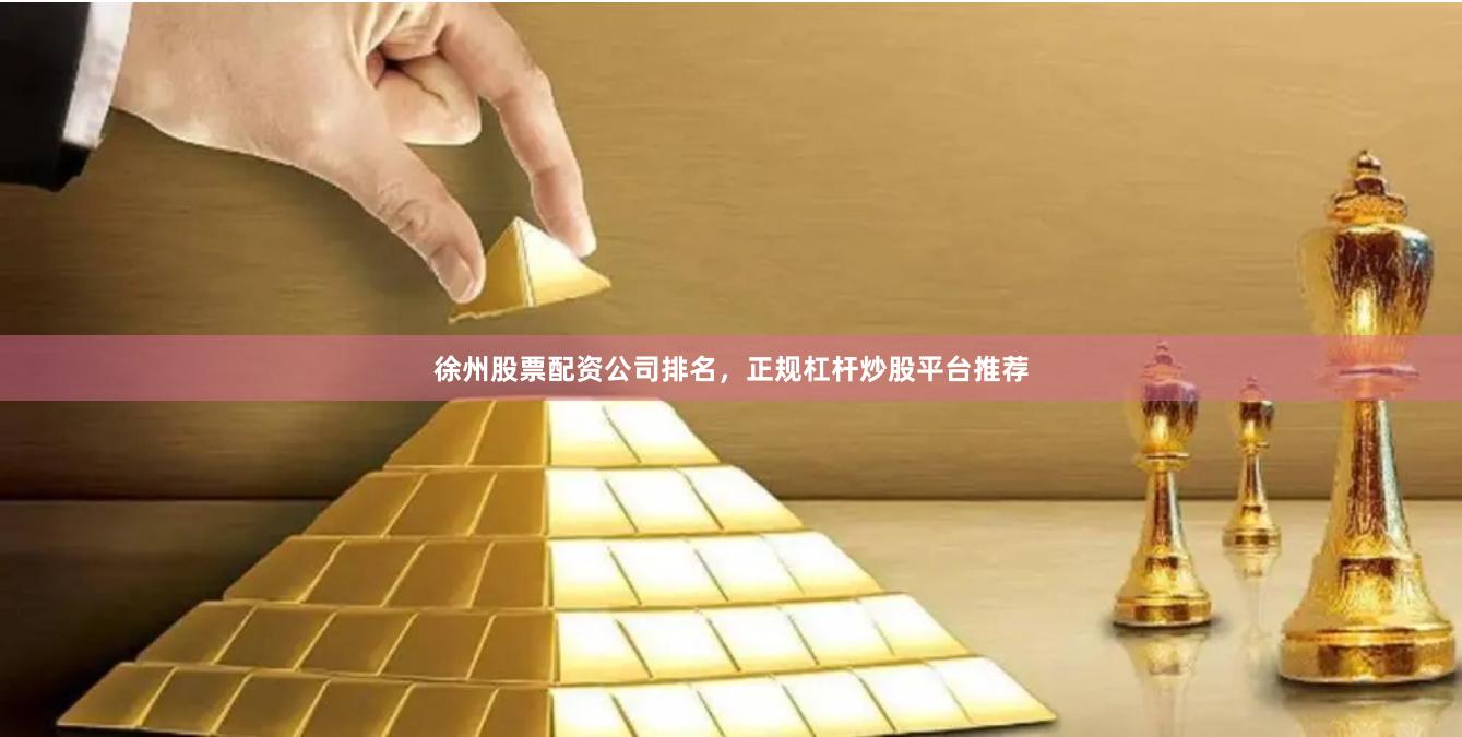 徐州股票配资公司排名，正规杠杆炒股平台推荐