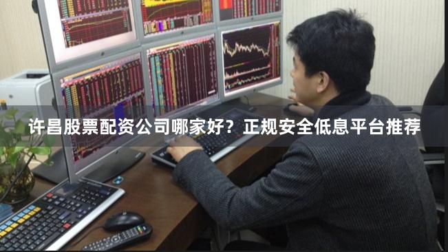 许昌股票配资公司哪家好？正规安全低息平台推荐