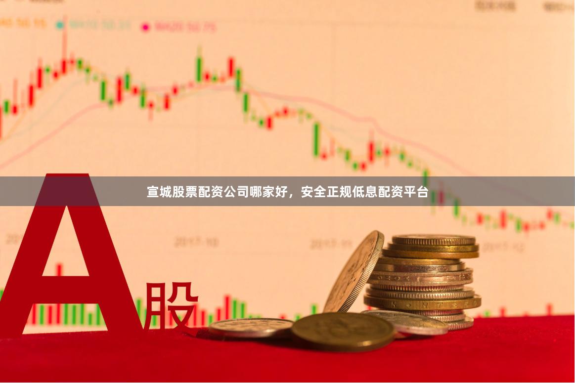 宣城股票配资公司哪家好，安全正规低息配资平台