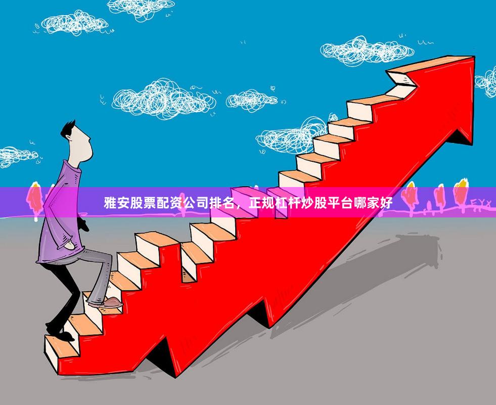 雅安股票配资公司排名，正规杠杆炒股平台哪家好