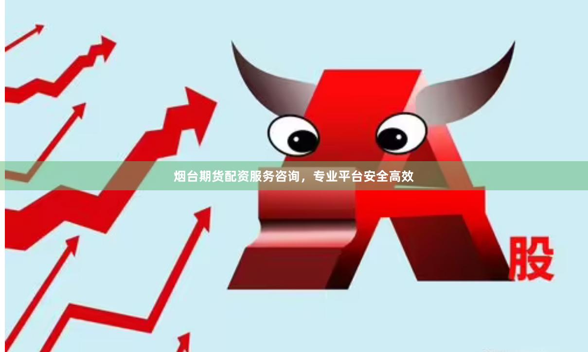 烟台期货配资服务咨询，专业平台安全高效