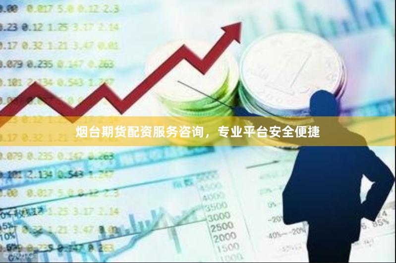 烟台期货配资服务咨询，专业平台安全便捷