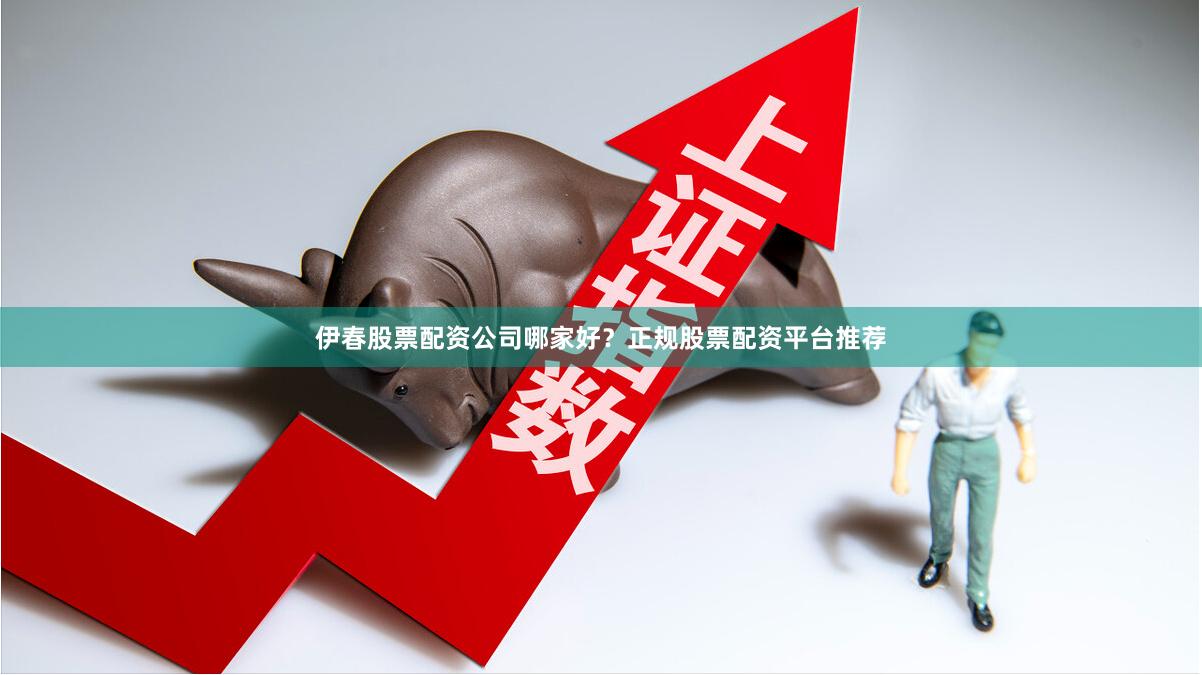 伊春股票配资公司哪家好？正规股票配资平台推荐