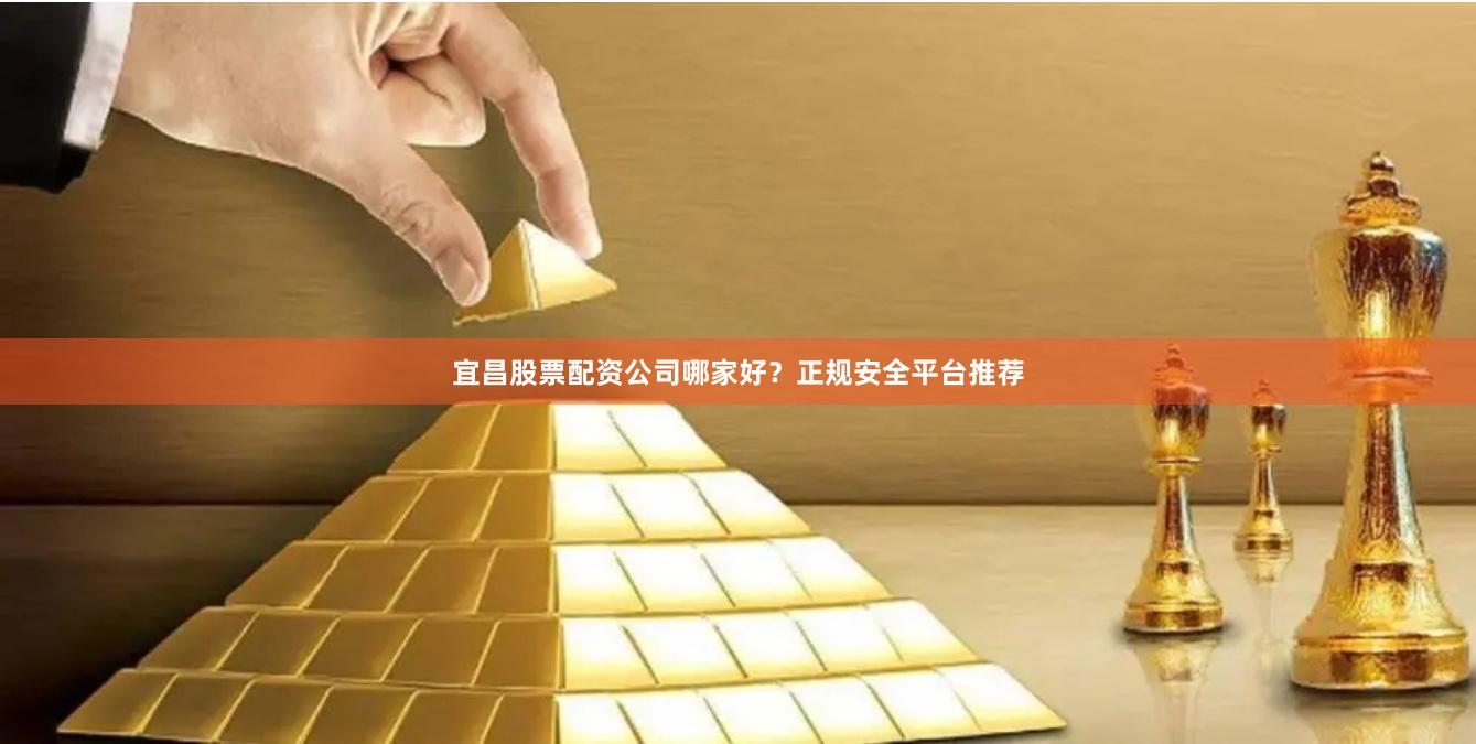 宜昌股票配资公司哪家好？正规安全平台推荐