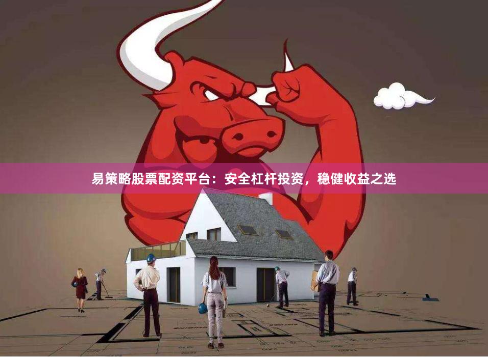 易策略股票配资平台：安全杠杆投资，稳健收益之选