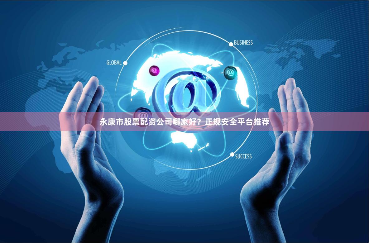 永康市股票配资公司哪家好？正规安全平台推荐