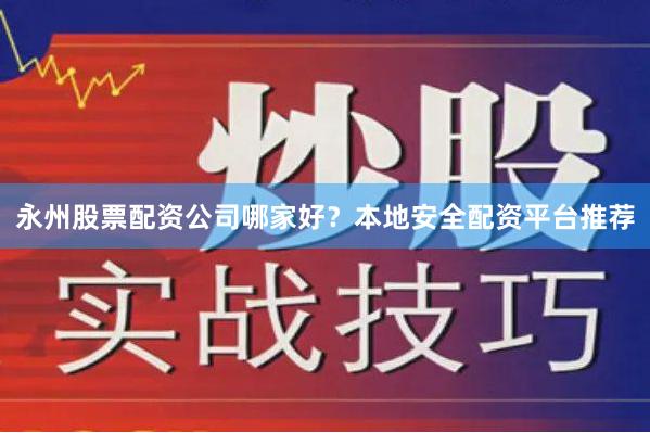 永州股票配资公司哪家好?本地安全配资平台推荐
