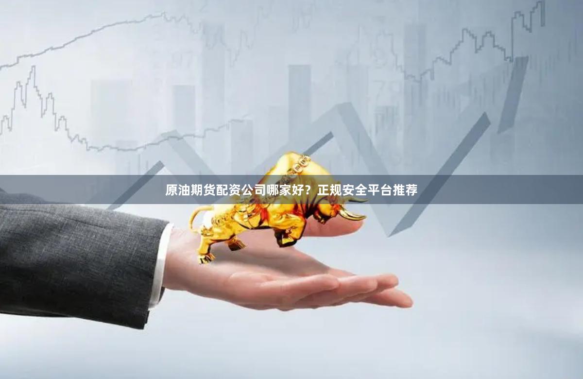 原油期货配资公司哪家好?正规安全平台推荐