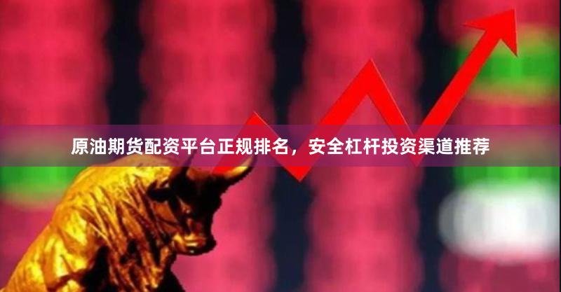 原油期货配资平台正规排名，安全杠杆投资渠道推荐