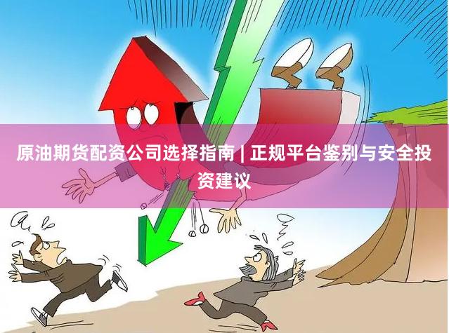 原油期货配资公司选择指南 | 正规平台鉴别与安全投资建议