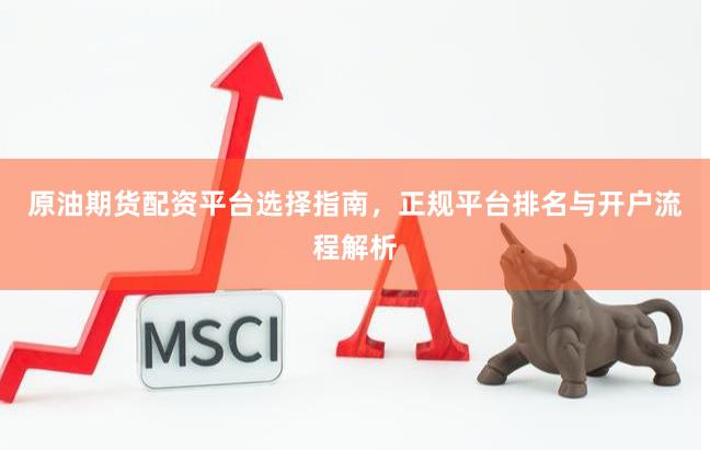 原油期货配资平台选择指南,正规平台排名与开户流程解析