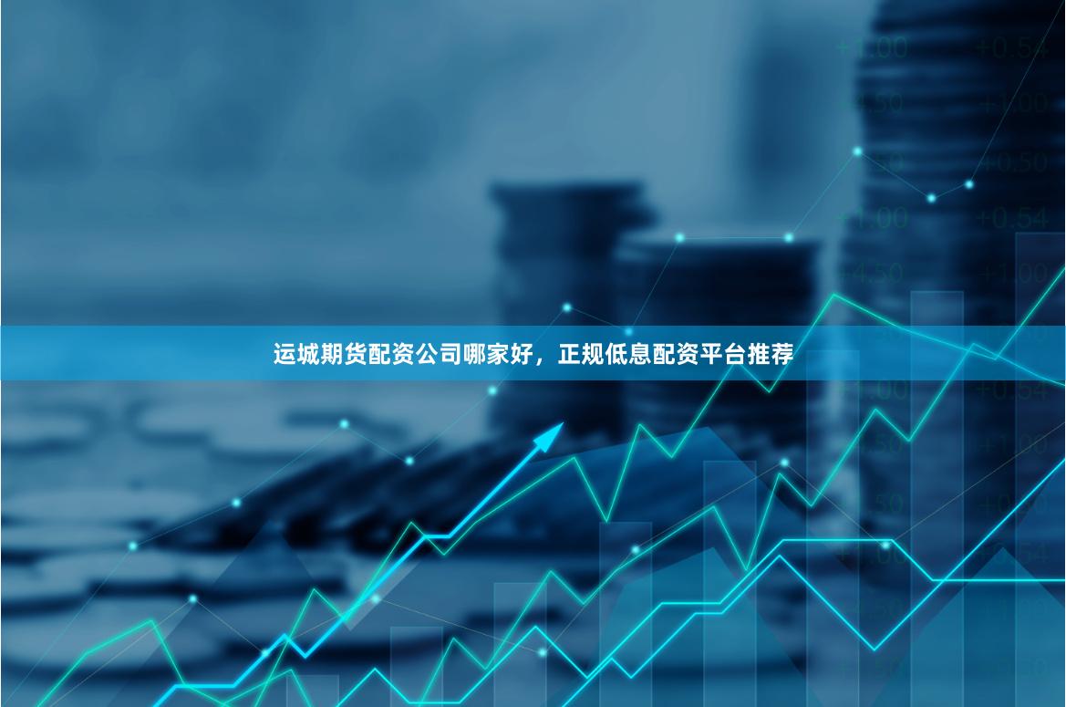 运城期货配资公司哪家好，正规低息配资平台推荐