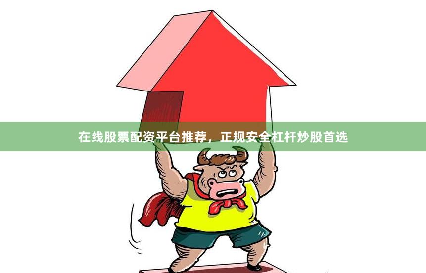 在线股票配资平台推荐，正规安全杠杆炒股首选