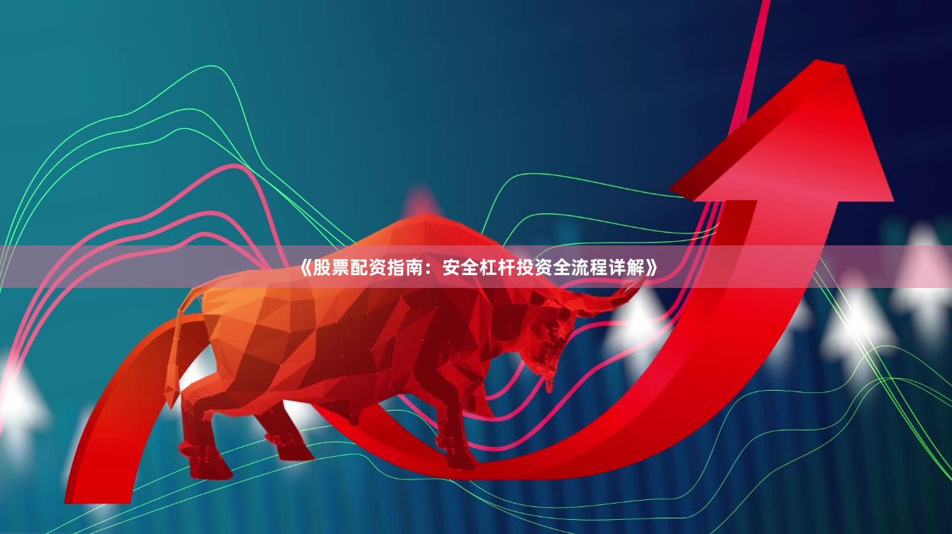 《股票配资指南:安全杠杆投资全流程详解》