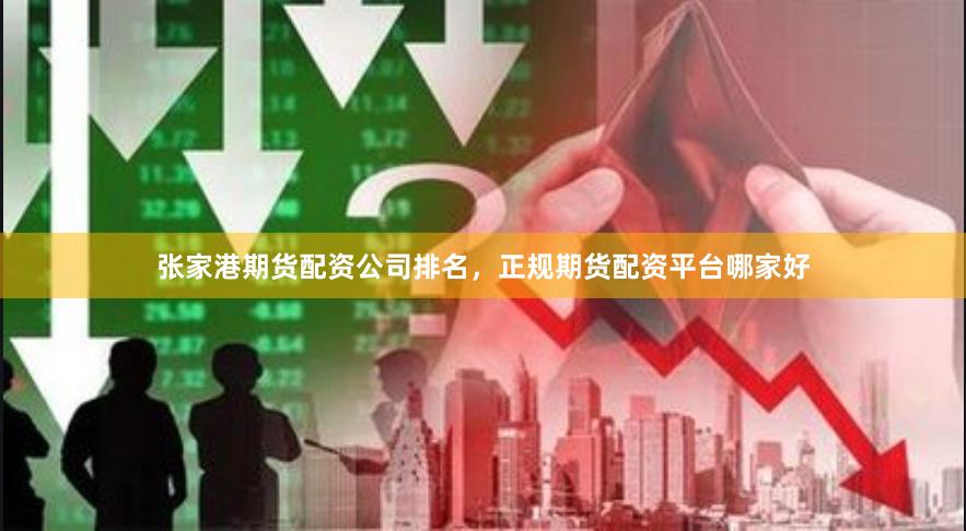 张家港期货配资公司排名，正规期货配资平台哪家好