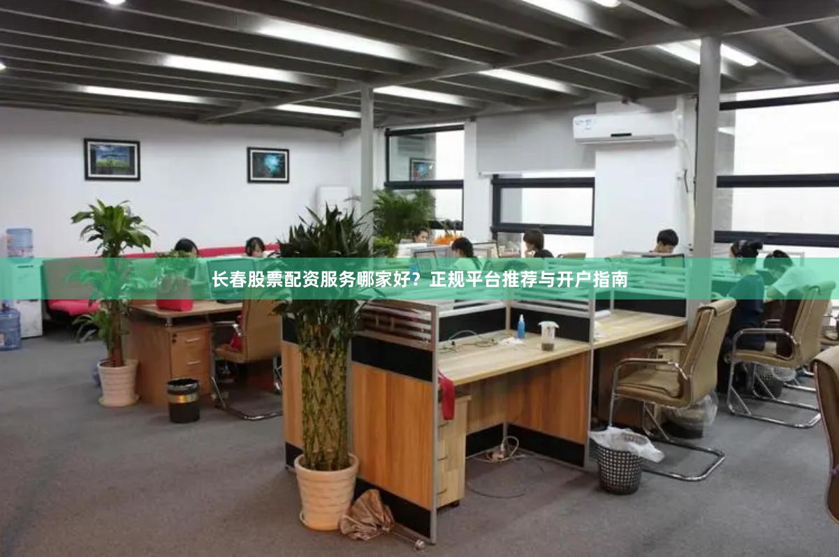 长春股票配资服务哪家好？正规平台推荐与开户指南