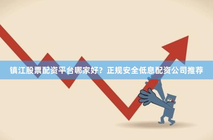 镇江股票配资平台哪家好？正规安全低息配资公司推荐