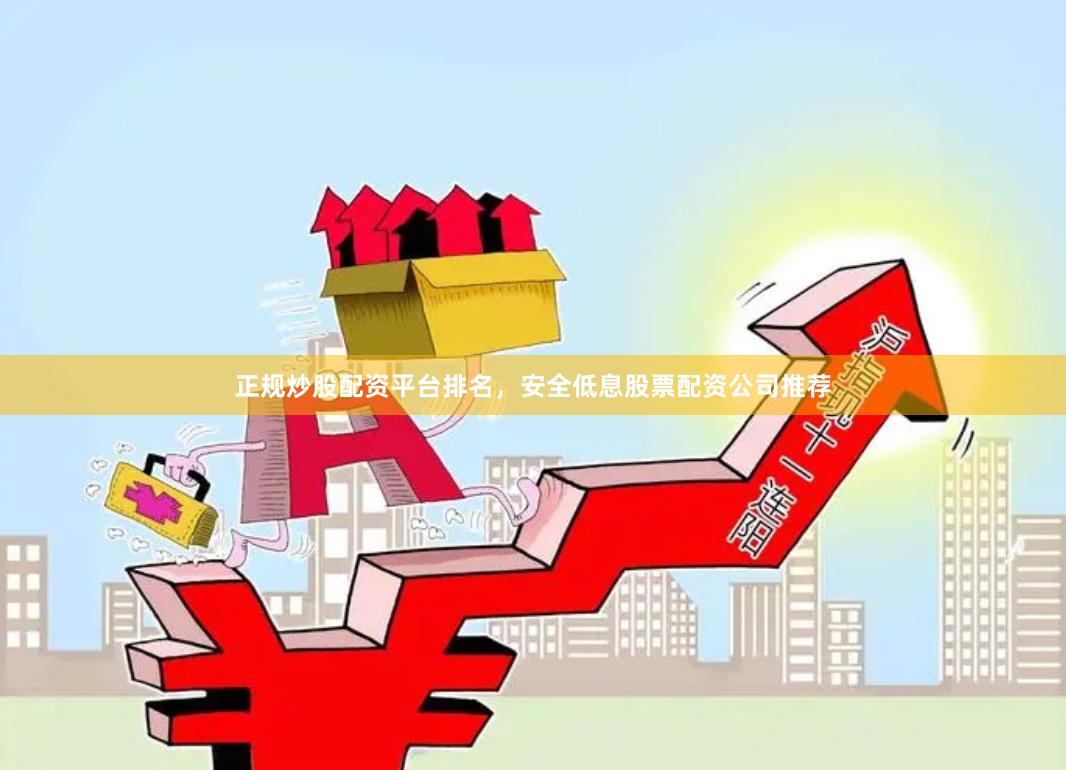 正规炒股配资平台排名，安全低息股票配资公司推荐