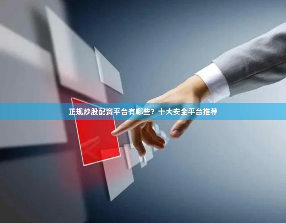 正规炒股配资平台有哪些？十大安全平台推荐