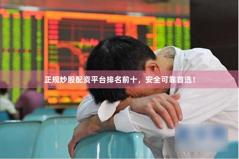 正规炒股配资平台排名前十，安全可靠首选！