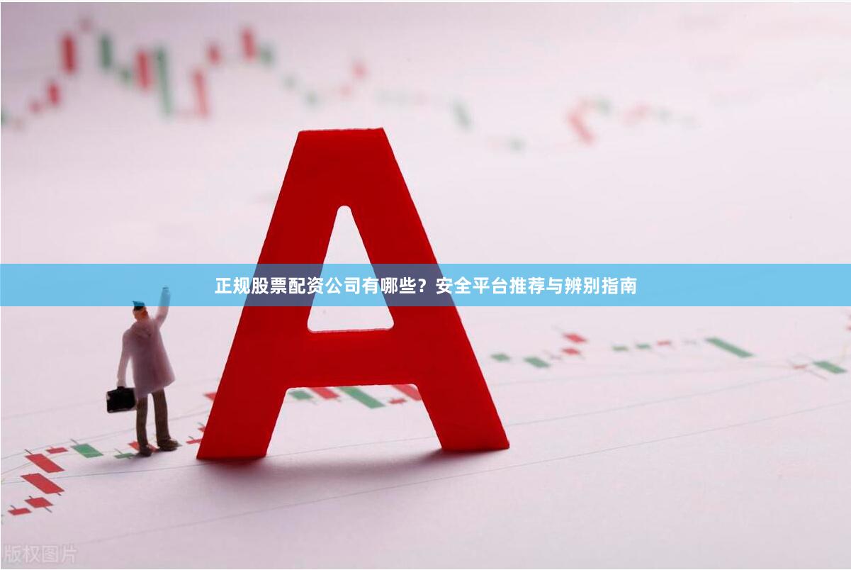 正规股票配资公司有哪些？安全平台推荐与辨别指南