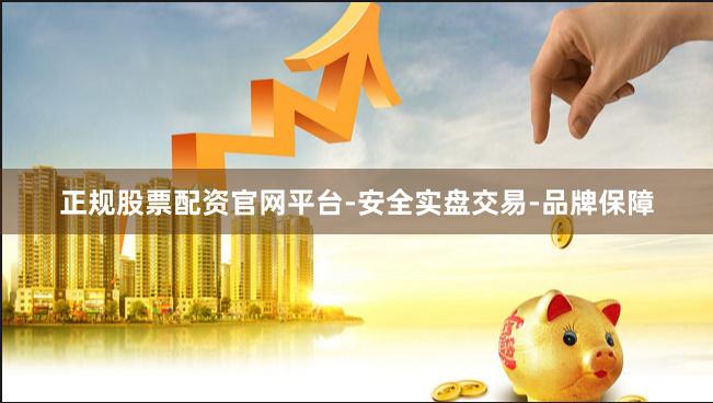 正规股票配资官网平台-安全实盘交易-品牌保障
