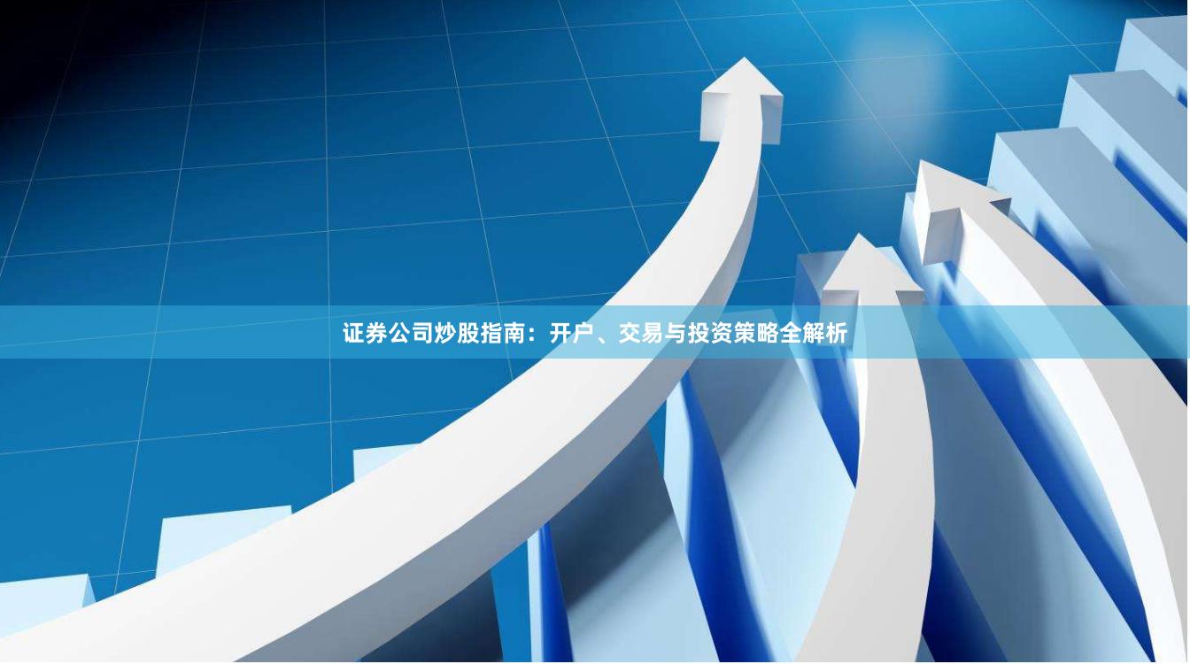 证券公司炒股指南：开户、交易与投资策略全解析
