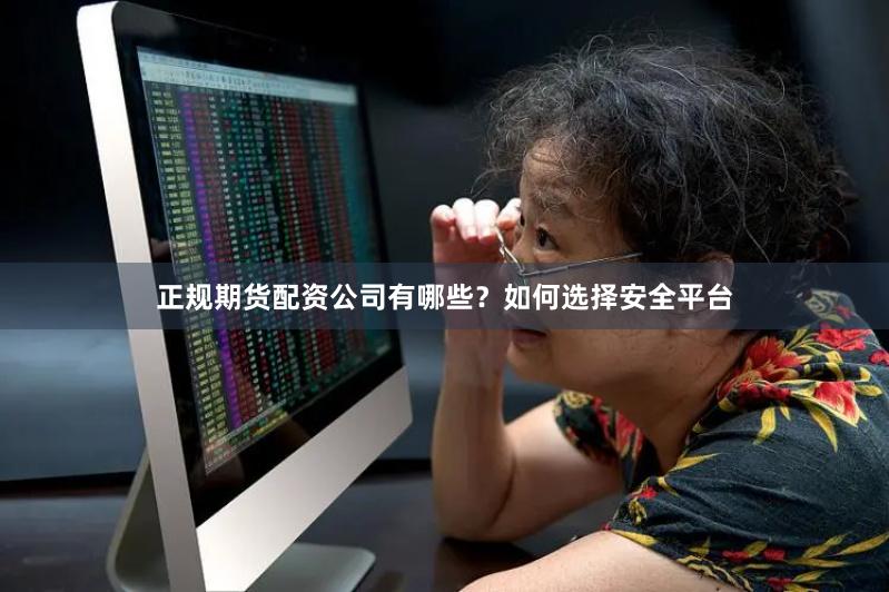 正规期货配资公司有哪些?如何选择安全平台