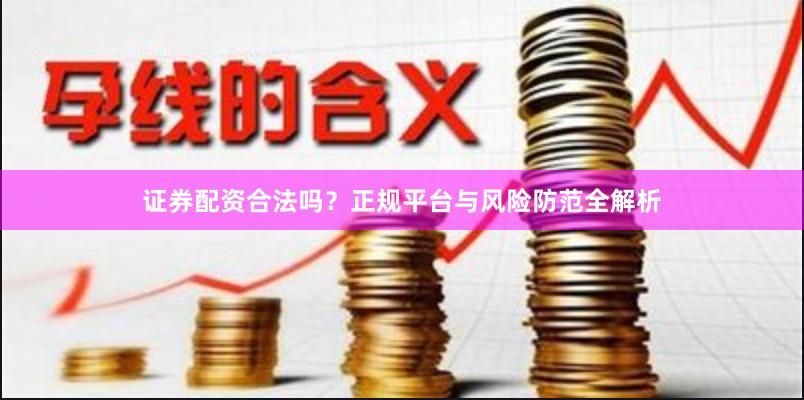 证券配资合法吗？正规平台与风险防范全解析