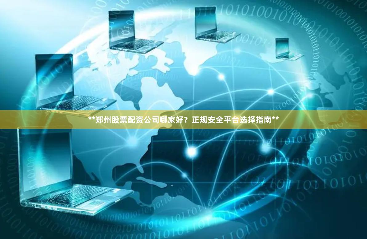 **郑州股票配资公司哪家好？正规安全平台选择指南**