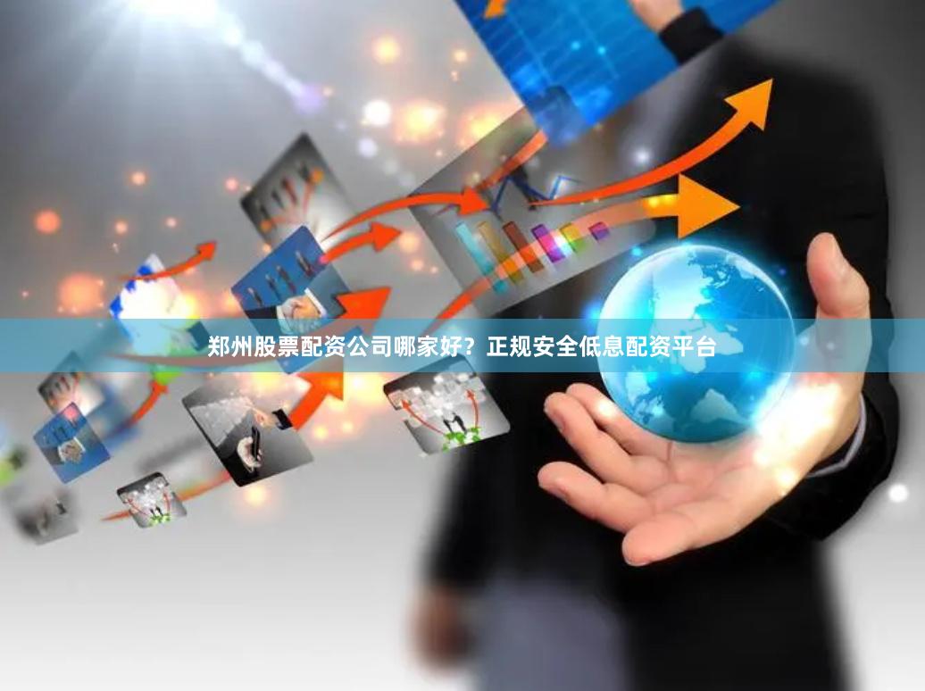 郑州股票配资公司哪家好?正规安全低息配资平台