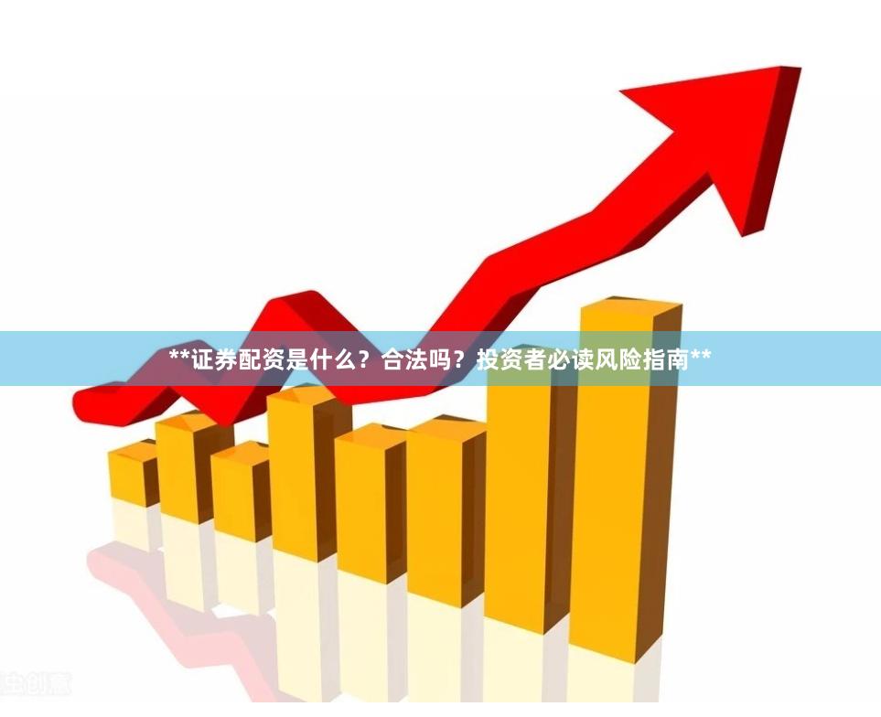 **证券配资是什么？合法吗？投资者必读风险指南**