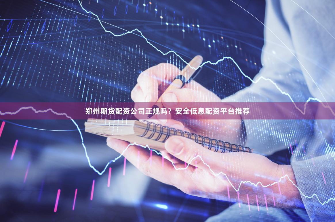郑州期货配资公司正规吗？安全低息配资平台推荐
