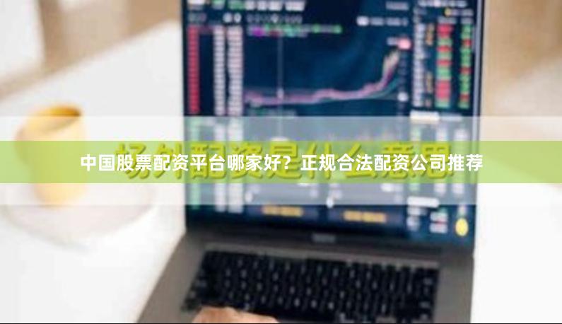 中国股票配资平台哪家好？正规合法配资公司推荐