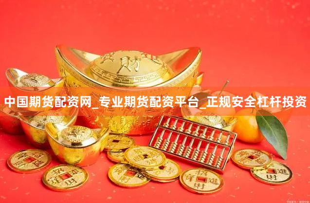 中国期货配资网_专业期货配资平台_正规安全杠杆投资
