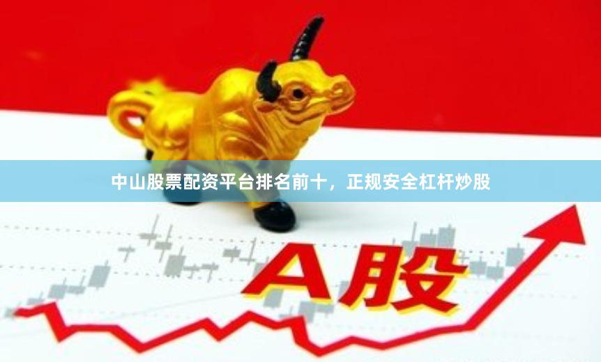 中山股票配资平台排名前十，正规安全杠杆炒股