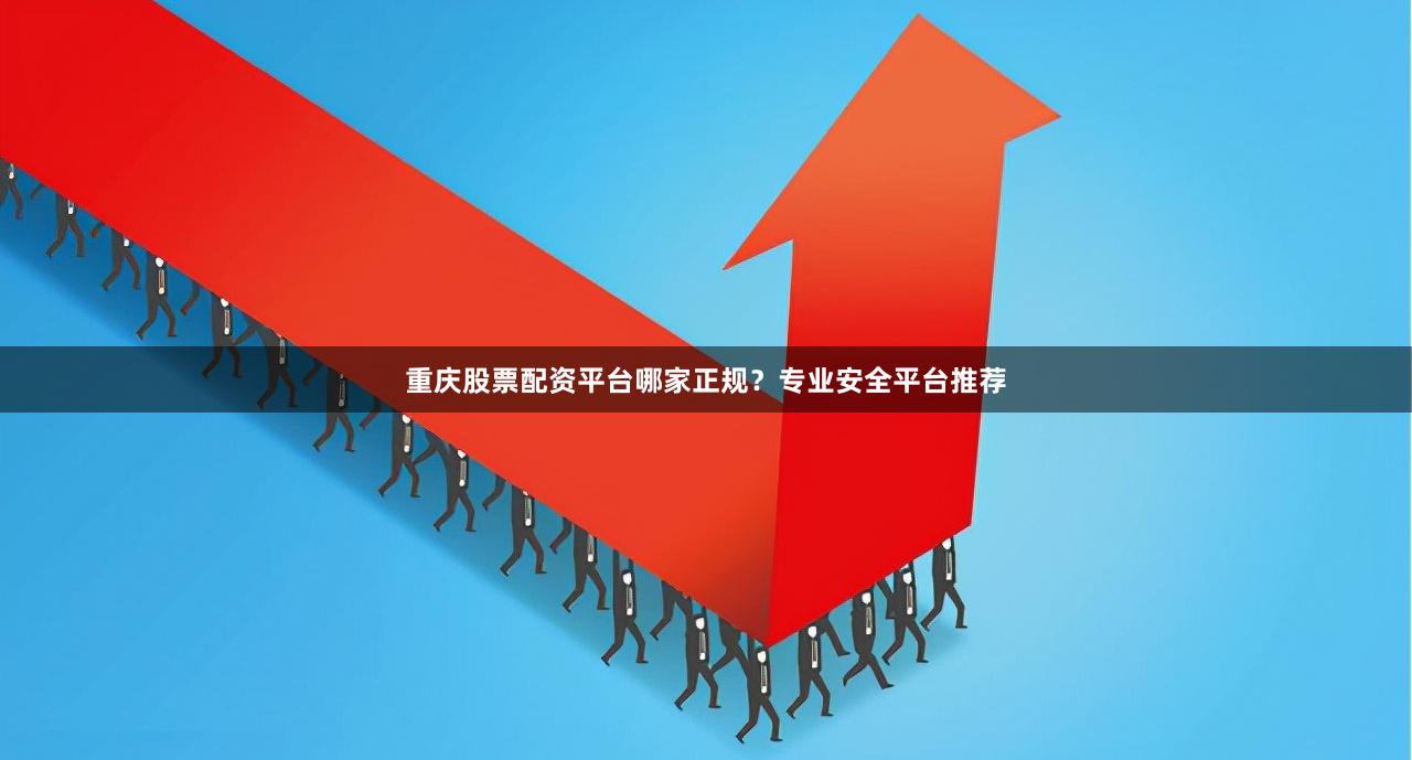 重庆股票配资平台哪家正规？专业安全平台推荐