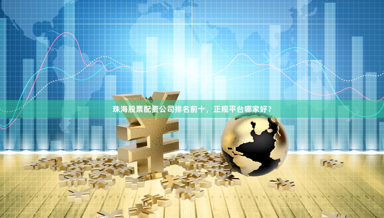 珠海股票配资公司排名前十，正规平台哪家好？