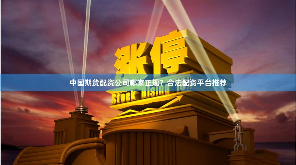 中国期货配资公司哪家正规?合法配资平台推荐