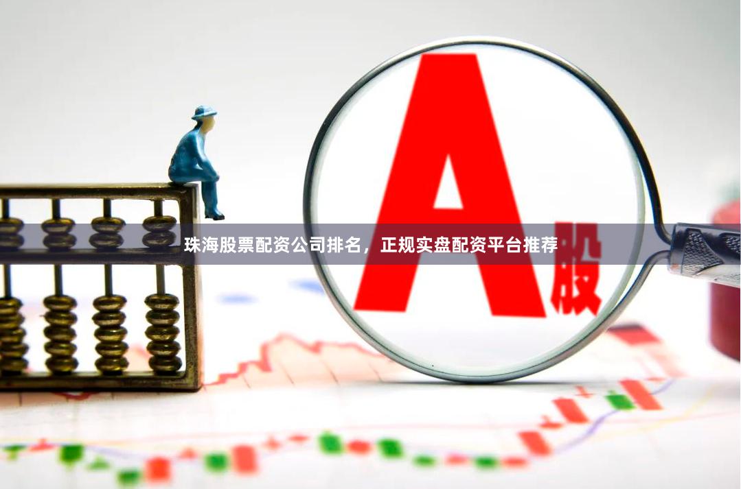 珠海股票配资公司排名,正规实盘配资平台推荐