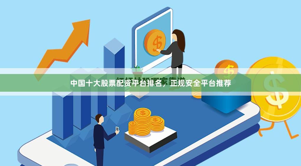 中国十大股票配资平台排名，正规安全平台推荐