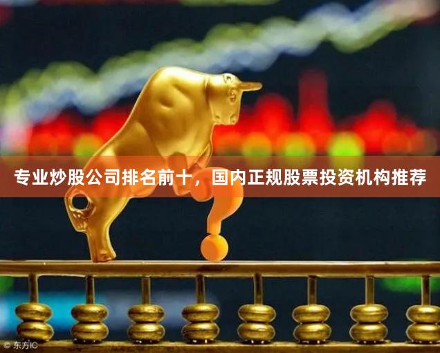 专业炒股公司排名前十，国内正规股票投资机构推荐