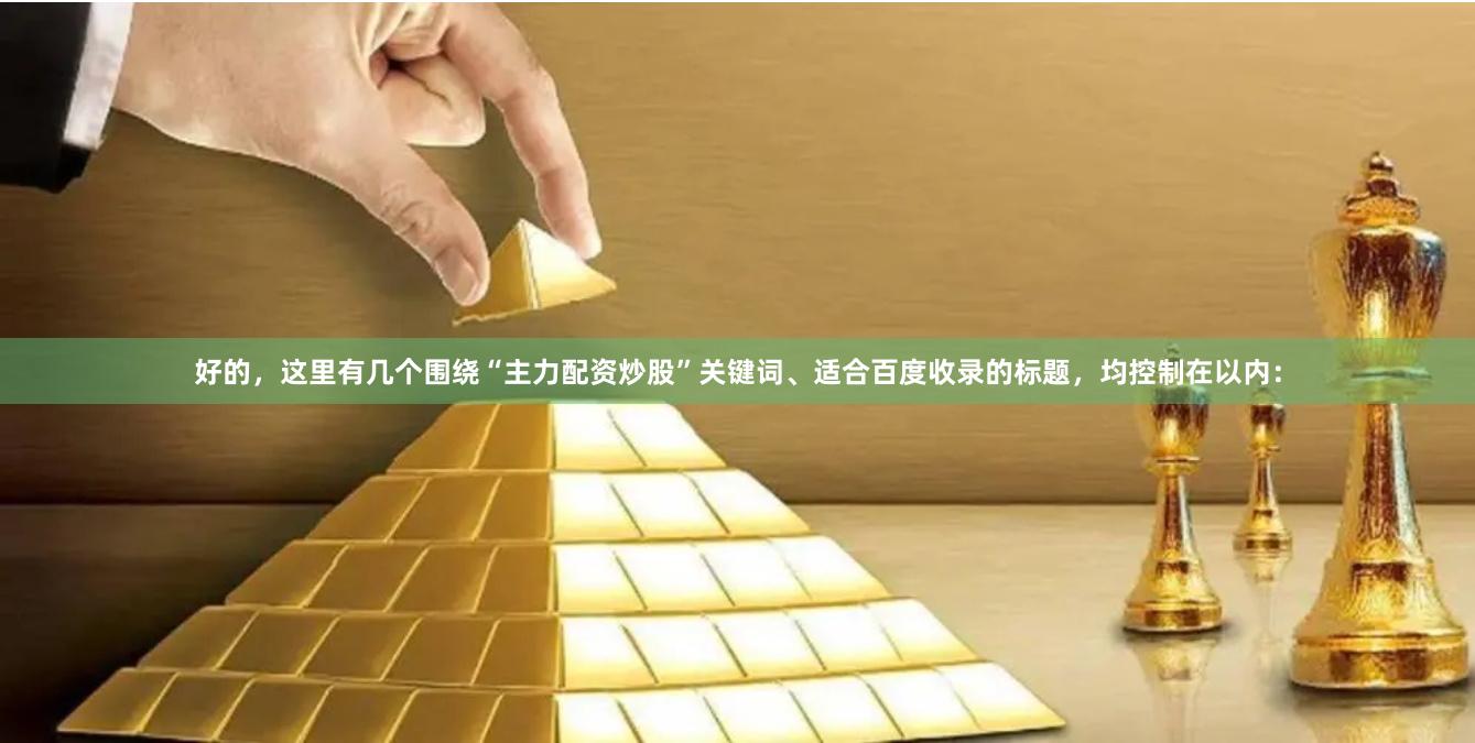 好的，这里有几个围绕“主力配资炒股”关键词、适合百度收录的标题，均控制在以内：