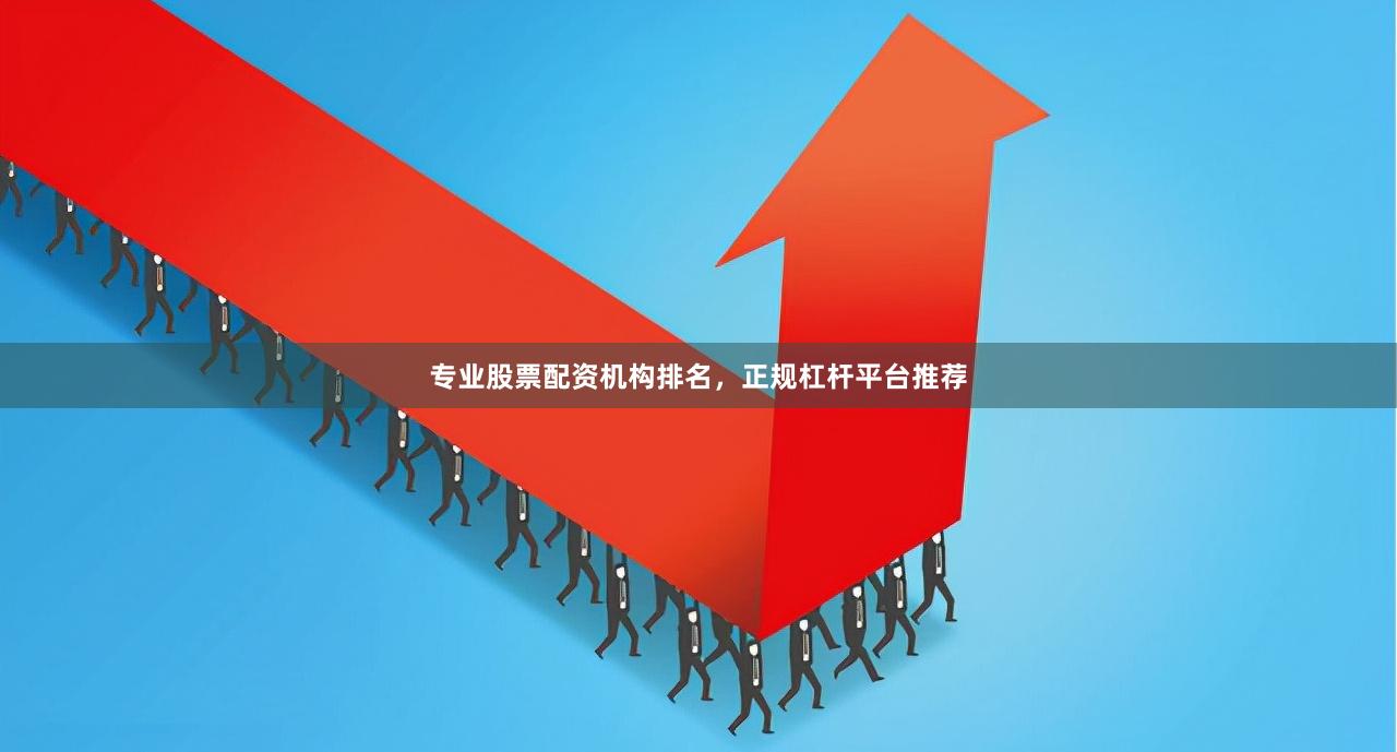 专业股票配资机构排名，正规杠杆平台推荐