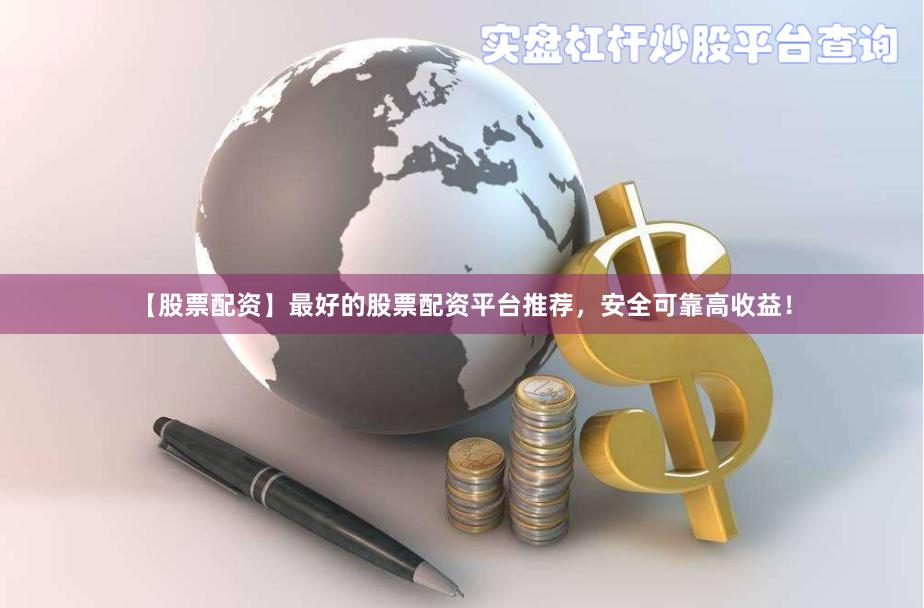 【股票配资】最好的股票配资平台推荐，安全可靠高收益！